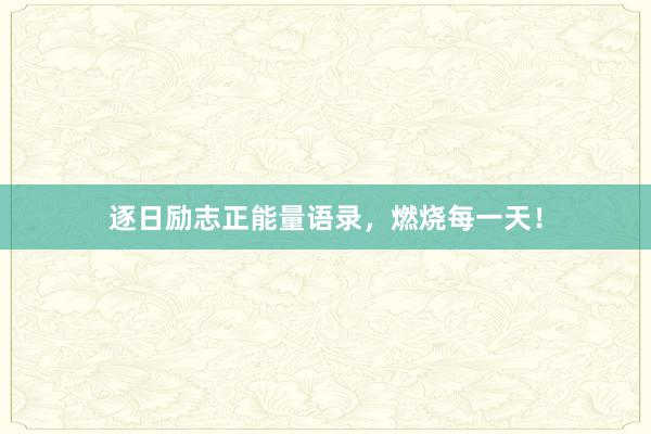 逐日励志正能量语录，燃烧每一天！